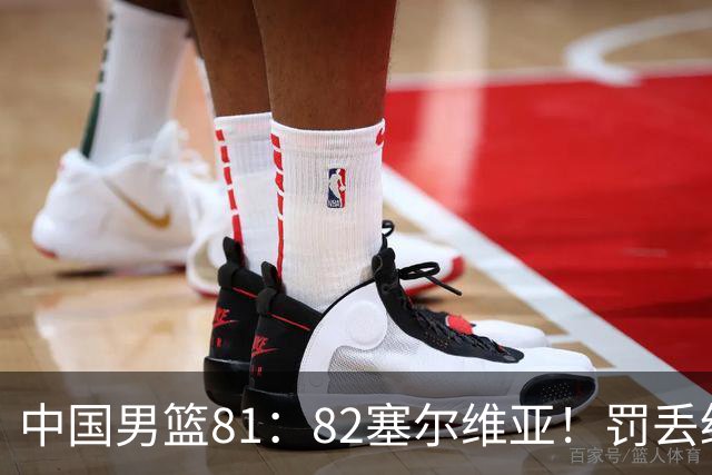 中国男篮81：82塞尔维亚！罚丢绝杀球+被补篮绝杀，体验两种死法